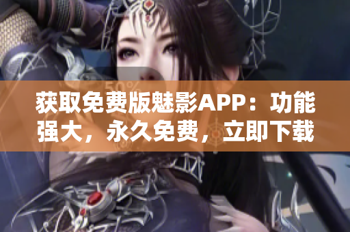 获取免费版魅影APP：功能强大，永久免费，立即下载抢先体验！