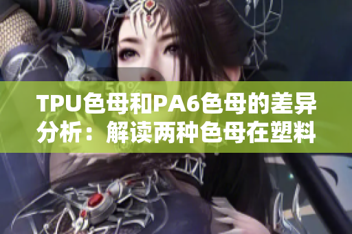 TPU色母和PA6色母的差异分析：解读两种色母在塑料制品中的独特特性