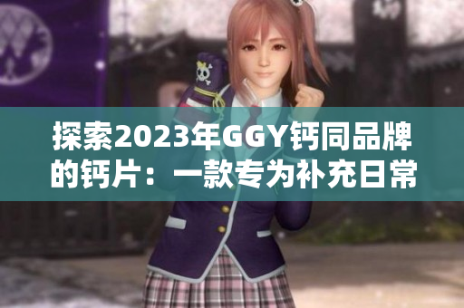 探索2023年GGY钙同品牌的钙片：一款专为补充日常所需钙质而设计的健康选择