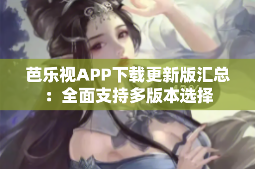 芭乐视APP下载更新版汇总：全面支持多版本选择