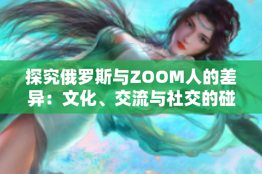 探究俄罗斯与ZOOM人的差异：文化、交流与社交的碰撞