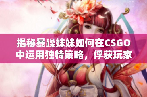 揭秘暴躁妹妹如何在CSGO中运用独特策略，俘获玩家目光