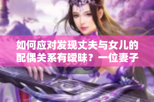 如何应对发现丈夫与女儿的配偶关系有暧昧？一位妻子的困扰与解决之道