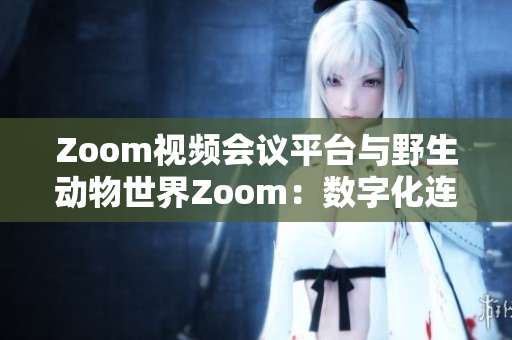 Zoom视频会议平台与野生动物世界Zoom：数字化连接与自然生态的碰撞