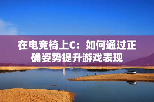 在电竞椅上C：如何通过正确姿势提升游戏表现