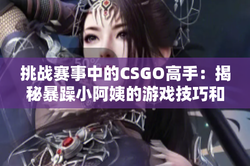 挑战赛事中的CSGO高手：揭秘暴躁小阿姨的游戏技巧和心态秘籍