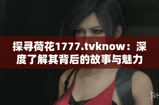 探寻荷花1777.tvknow：深度了解其背后的故事与魅力