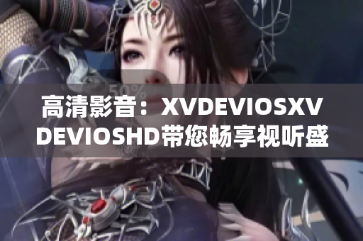 高清影音：XVDEVIOSXVDEVIOSHD带您畅享视听盛宴