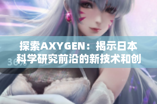 探索AXYGEN：揭示日本科学研究前沿的新技术和创新突破