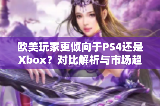 欧美玩家更倾向于PS4还是Xbox？对比解析与市场趋势