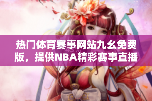 热门体育赛事网站九幺免费版，提供NBA精彩赛事直播