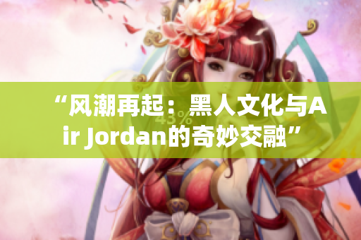 “风潮再起：黑人文化与Air Jordan的奇妙交融”