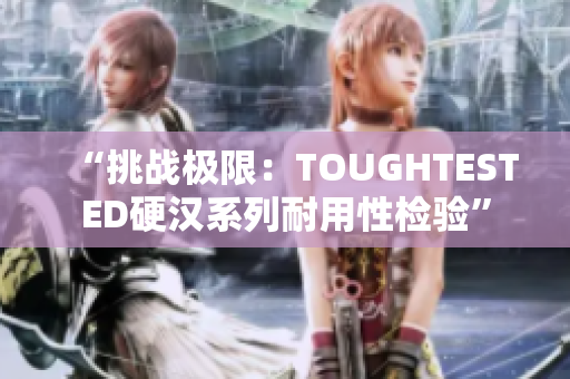 “挑战极限：TOUGHTESTED硬汉系列耐用性检验”