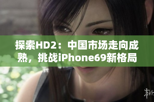 探索HD2：中国市场走向成熟，挑战iPhone69新格局