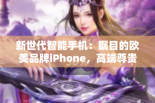 新世代智能手机：瞩目的欧美品牌iPhone，高端尊贵尽显