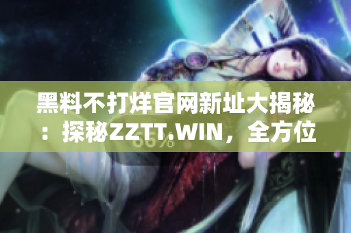 黑料不打烊官网新址大揭秘：探秘ZZTT.WIN，全方位解读最新黑料热点！