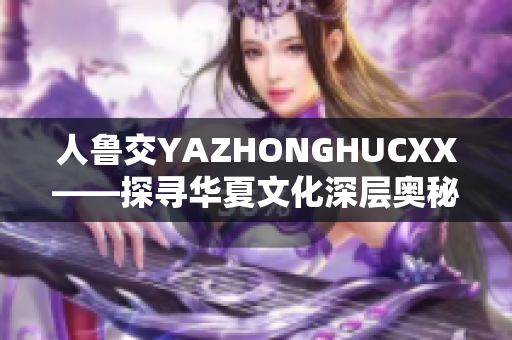 人鲁交YAZHONGHUCXX——探寻华夏文化深层奥秘