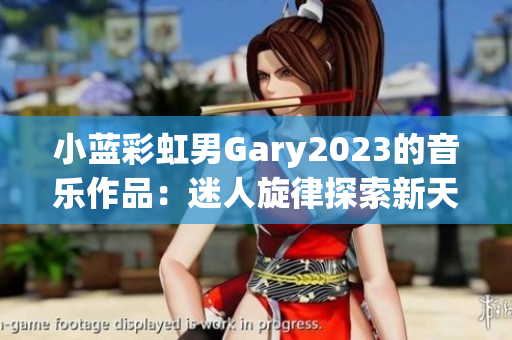 小蓝彩虹男Gary2023的音乐作品：迷人旋律探索新天地