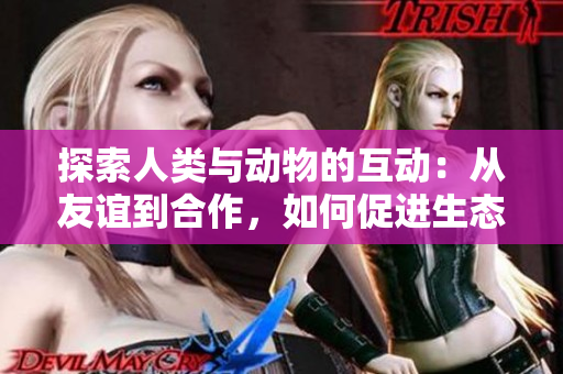 探索人类与动物的互动：从友谊到合作，如何促进生态共生