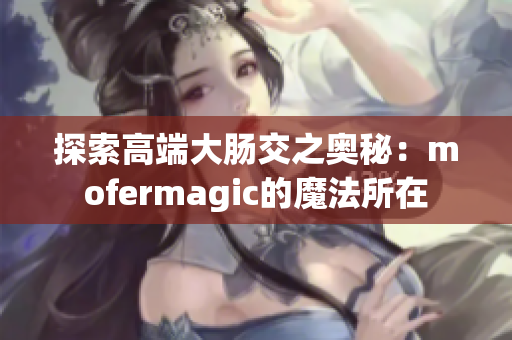 探索高端大肠交之奥秘：mofermagic的魔法所在