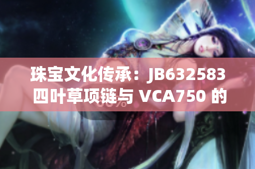 珠宝文化传承：JB632583 四叶草项链与 VCA750 的珠宝对话