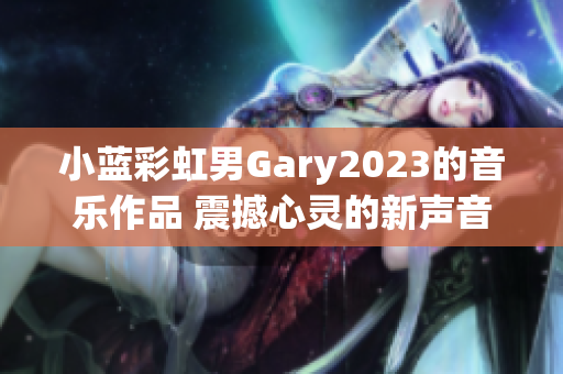 小蓝彩虹男Gary2023的音乐作品 震撼心灵的新声音！