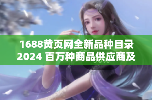 1688黄页网全新品种目录2024 百万种商品供应商及制造商大全