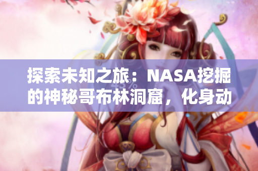 探索未知之旅：NASA挖掘的神秘哥布林洞窟，化身动漫中的神秘世界