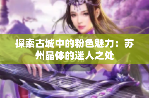 探索古城中的粉色魅力：苏州晶体的迷人之处