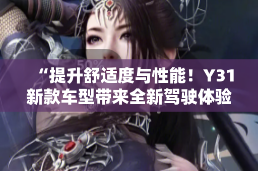 “提升舒适度与性能！Y31新款车型带来全新驾驶体验，助您尽享愉悦出行！”