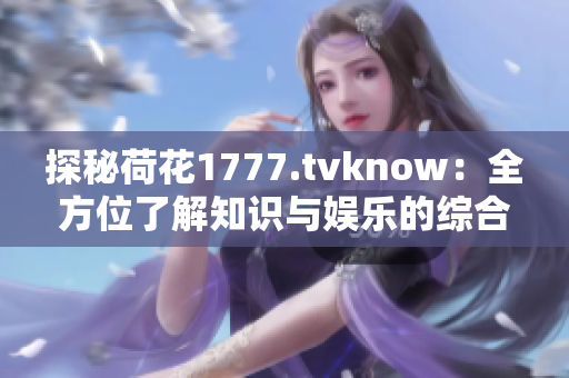 探秘荷花1777.tvknow：全方位了解知识与娱乐的综合平台