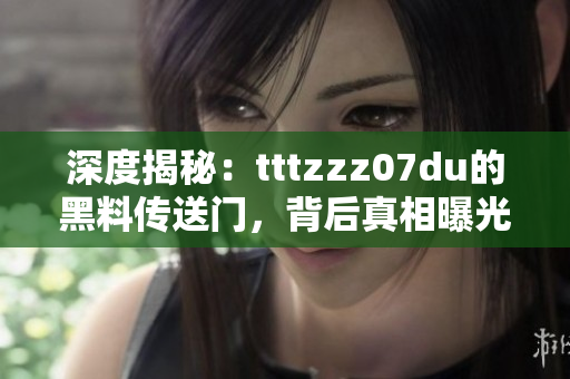 深度揭秘：tttzzz07du的黑料传送门，背后真相曝光，引发网友热议！