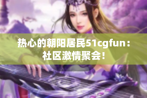 热心的朝阳居民51cgfun：社区激情聚会！