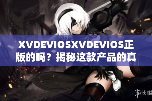 XVDEVIOSXVDEVIOS正版的吗？揭秘这款产品的真实身份