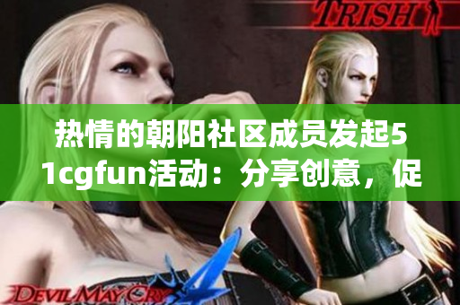 热情的朝阳社区成员发起51cgfun活动：分享创意，促进互动