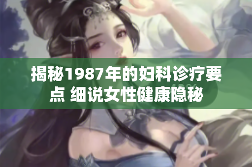 揭秘1987年的妇科诊疗要点 细说女性健康隐秘