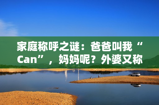 家庭称呼之谜：爸爸叫我“Can”，妈妈呢？外婆又称呼何名？