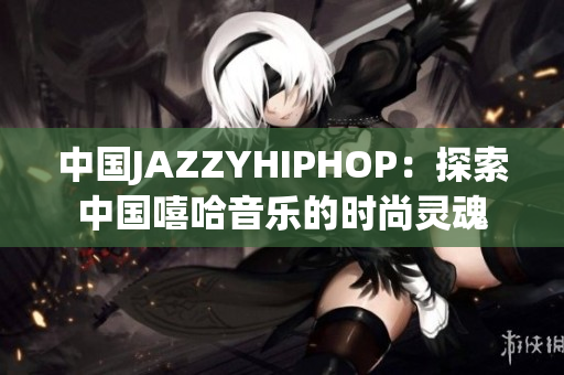 中国JAZZYHIPHOP：探索中国嘻哈音乐的时尚灵魂