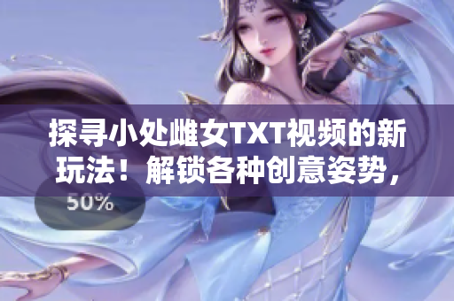 探寻小处雌女TXT视频的新玩法！解锁各种创意姿势，让你沉浸其中。