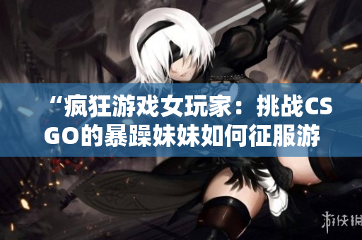 “疯狂游戏女玩家：挑战CSGO的暴躁妹妹如何征服游戏世界？”