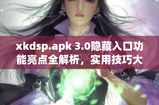 xkdsp.apk 3.0隐藏入口功能亮点全解析，实用技巧大揭秘