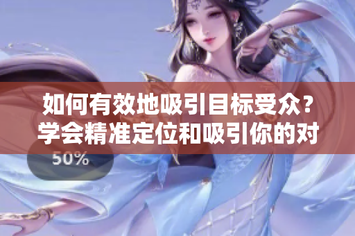 如何有效地吸引目标受众？学会精准定位和吸引你的对象