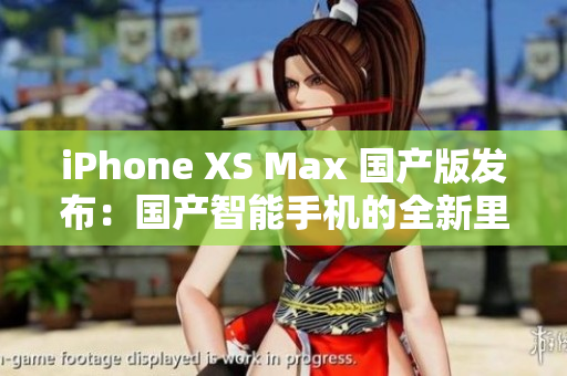 iPhone XS Max 国产版发布：国产智能手机的全新里程碑