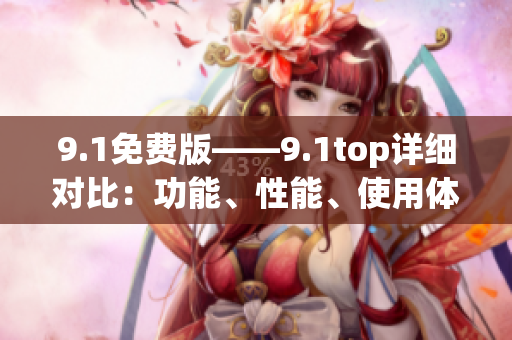 9.1免费版——9.1top详细对比：功能、性能、使用体验对比