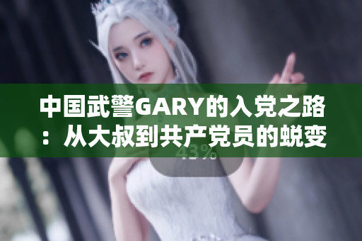 中国武警GARY的入党之路：从大叔到共产党员的蜕变