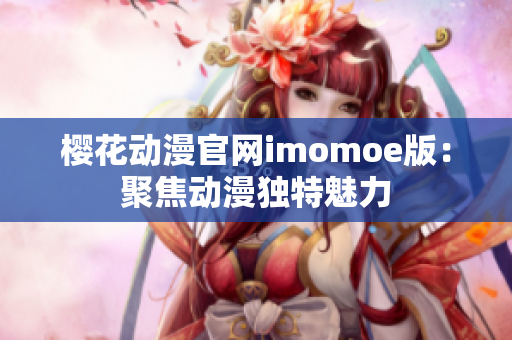 樱花动漫官网imomoe版：聚焦动漫独特魅力