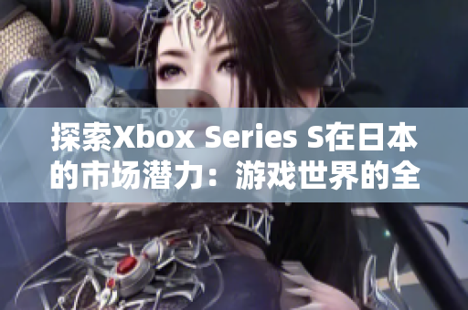 探索Xbox Series S在日本的市场潜力：游戏世界的全新角度