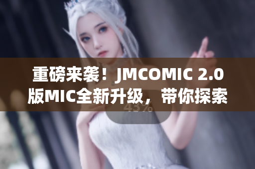 重磅来袭！JMCOMIC 2.0版MIC全新升级，带你探索全新漫画世界！