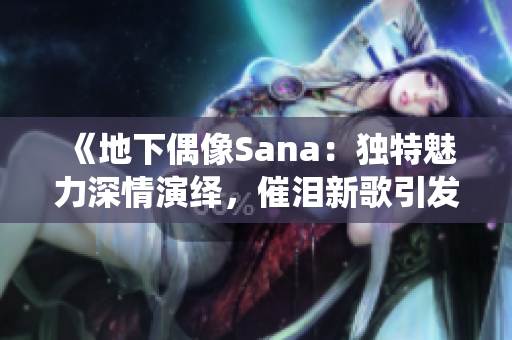 《地下偶像Sana：独特魅力深情演绎，催泪新歌引发热议》