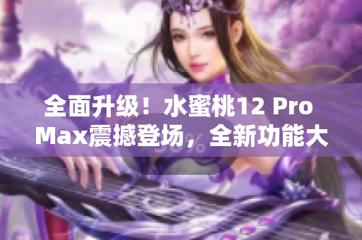 全面升级！水蜜桃12 Pro Max震撼登场，全新功能大揭秘！